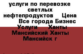 услуги по перевозке светлых нефтепродуктов  › Цена ­ 30 - Все города Бизнес » Услуги   . Ханты-Мансийский,Ханты-Мансийск г.